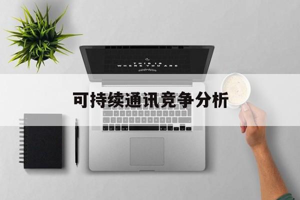 丹东市可持续通讯竞争分析(可持续竞争优势有哪些)