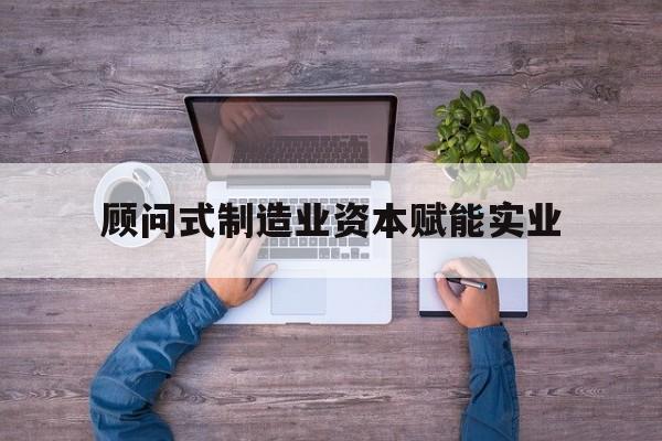 丹东市关于顾问式制造业资本赋能实业的信息