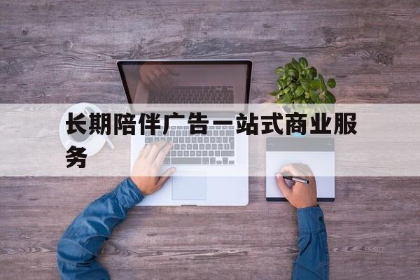 丹东市长期陪伴广告一站式商业服务的简单介绍