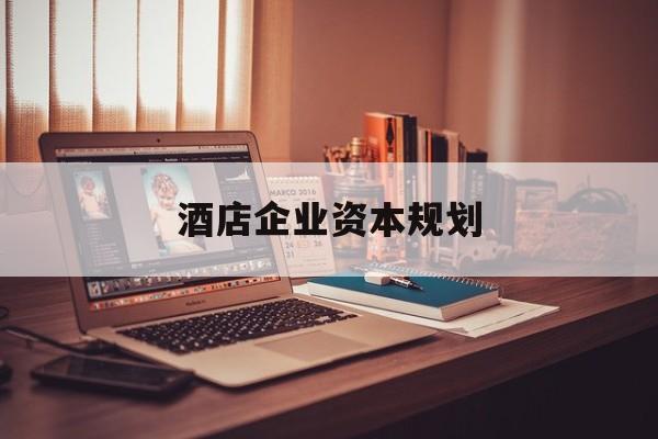 丹东市酒店企业资本规划(酒店投资方案计划书)