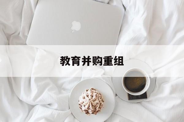 丹东市教育并购重组(近年并购重组经典案例)